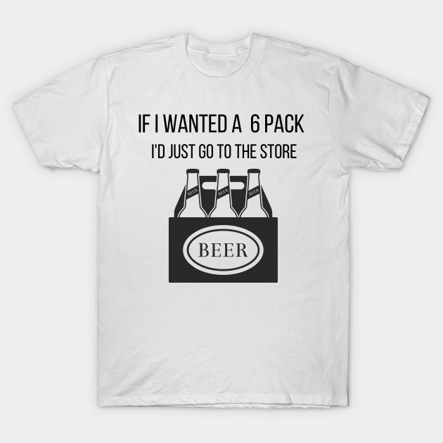 Funny If I Wanted a 6 Pack I'd Just Go To The Store Drinking by Vose Tees